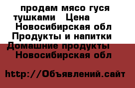 продам мясо гуся тушками › Цена ­ 300 - Новосибирская обл. Продукты и напитки » Домашние продукты   . Новосибирская обл.